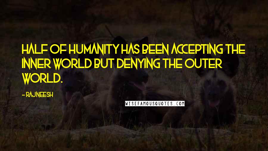 Rajneesh Quotes: Half of humanity has been accepting the inner world but denying the outer world.