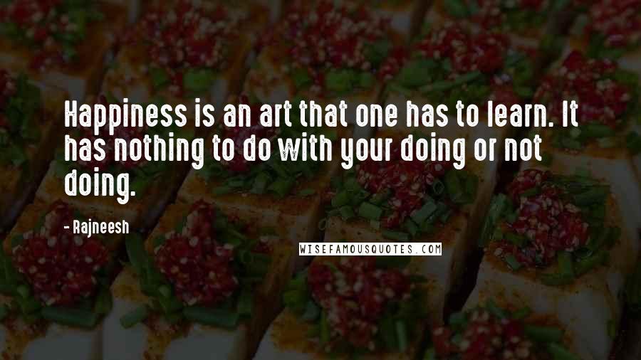 Rajneesh Quotes: Happiness is an art that one has to learn. It has nothing to do with your doing or not doing.