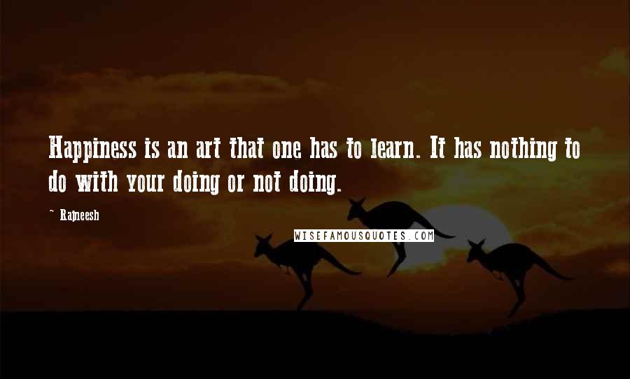 Rajneesh Quotes: Happiness is an art that one has to learn. It has nothing to do with your doing or not doing.