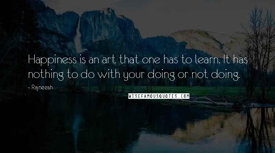 Rajneesh Quotes: Happiness is an art that one has to learn. It has nothing to do with your doing or not doing.