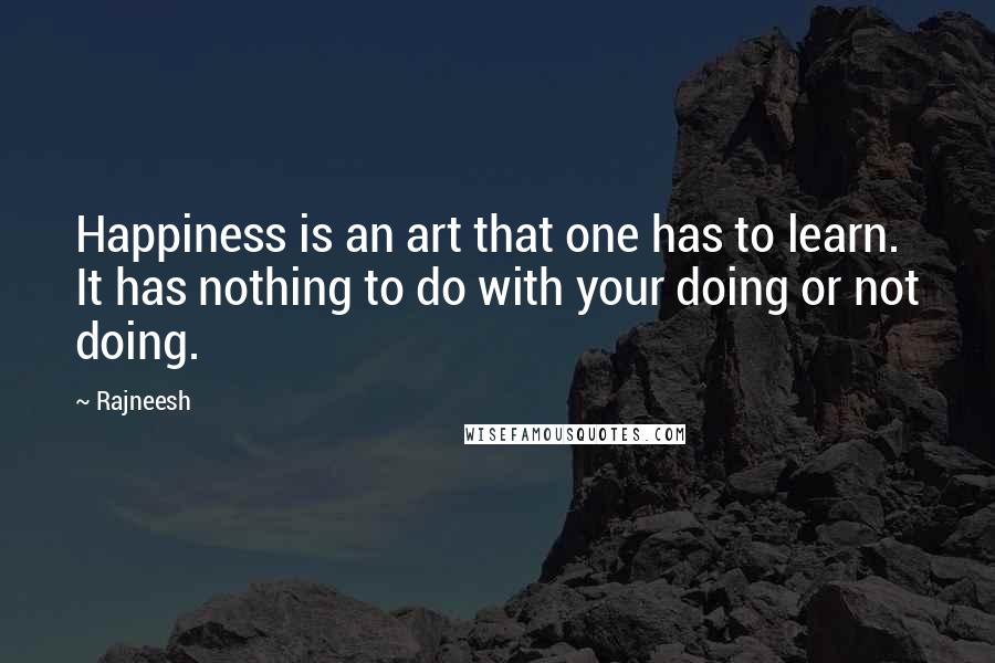 Rajneesh Quotes: Happiness is an art that one has to learn. It has nothing to do with your doing or not doing.