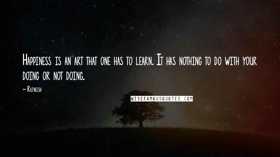 Rajneesh Quotes: Happiness is an art that one has to learn. It has nothing to do with your doing or not doing.