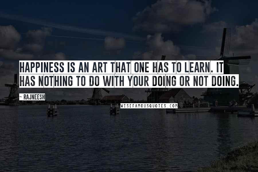 Rajneesh Quotes: Happiness is an art that one has to learn. It has nothing to do with your doing or not doing.
