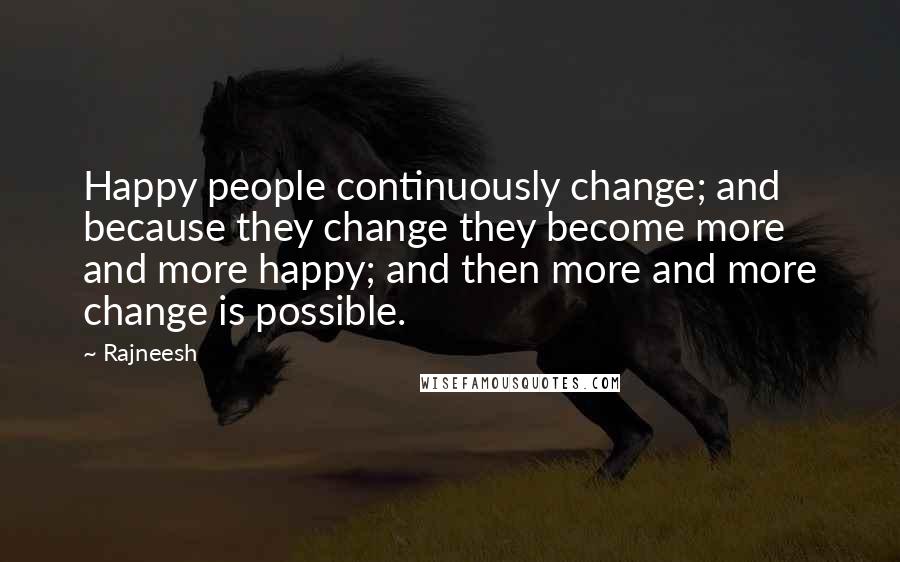 Rajneesh Quotes: Happy people continuously change; and because they change they become more and more happy; and then more and more change is possible.