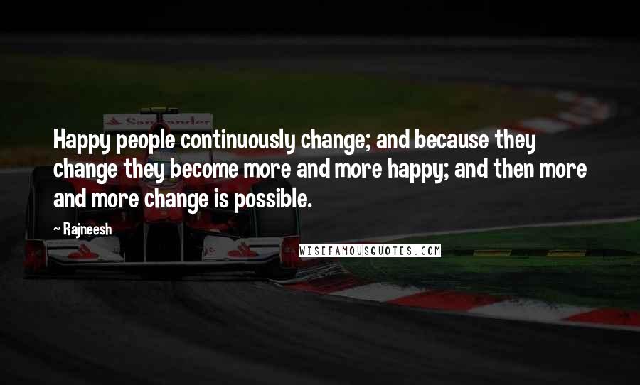 Rajneesh Quotes: Happy people continuously change; and because they change they become more and more happy; and then more and more change is possible.