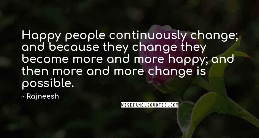 Rajneesh Quotes: Happy people continuously change; and because they change they become more and more happy; and then more and more change is possible.