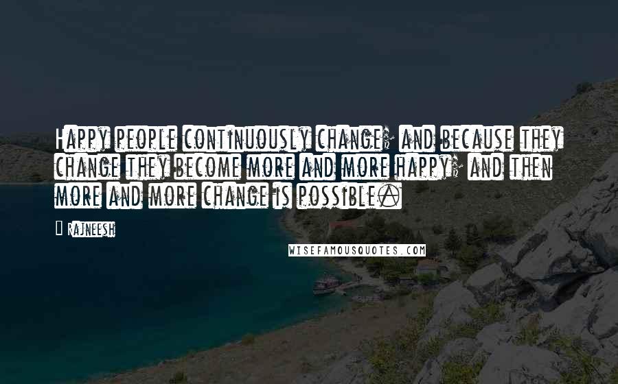 Rajneesh Quotes: Happy people continuously change; and because they change they become more and more happy; and then more and more change is possible.