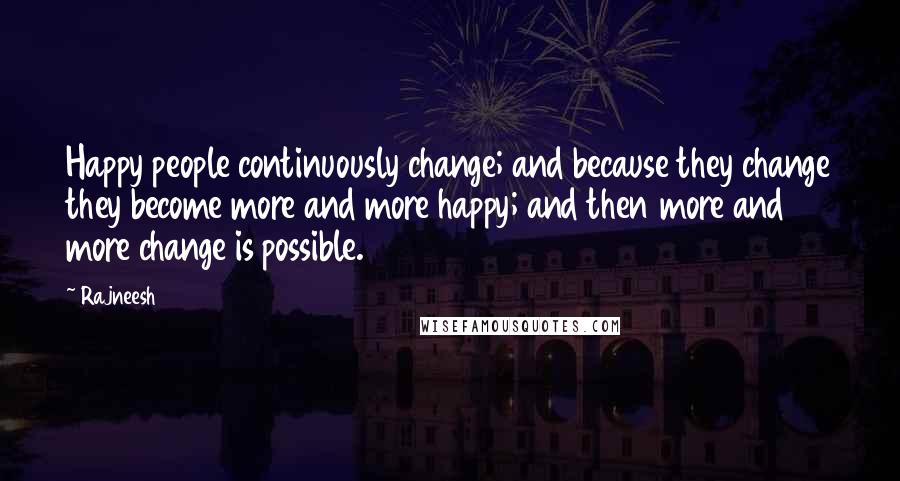 Rajneesh Quotes: Happy people continuously change; and because they change they become more and more happy; and then more and more change is possible.