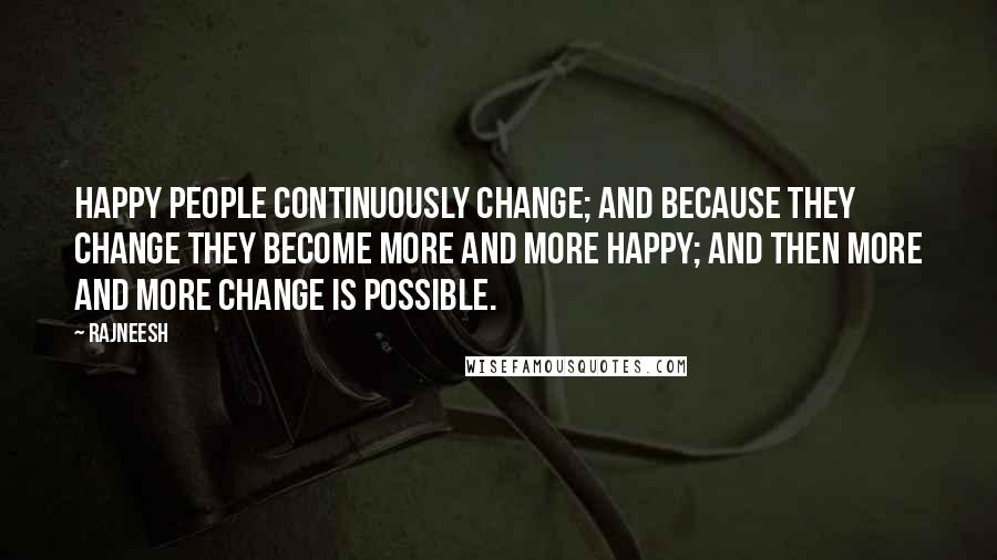 Rajneesh Quotes: Happy people continuously change; and because they change they become more and more happy; and then more and more change is possible.