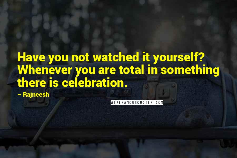 Rajneesh Quotes: Have you not watched it yourself? Whenever you are total in something there is celebration.
