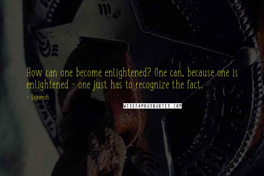 Rajneesh Quotes: How can one become enlightened? One can, because one is enlightened - one just has to recognize the fact.