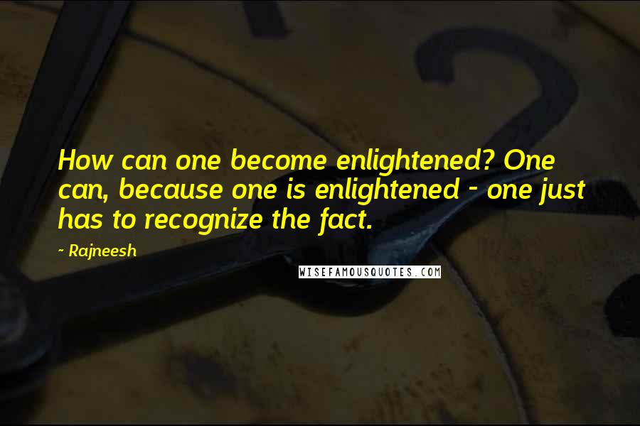 Rajneesh Quotes: How can one become enlightened? One can, because one is enlightened - one just has to recognize the fact.