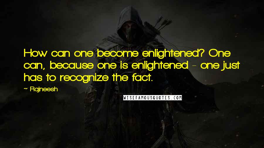 Rajneesh Quotes: How can one become enlightened? One can, because one is enlightened - one just has to recognize the fact.