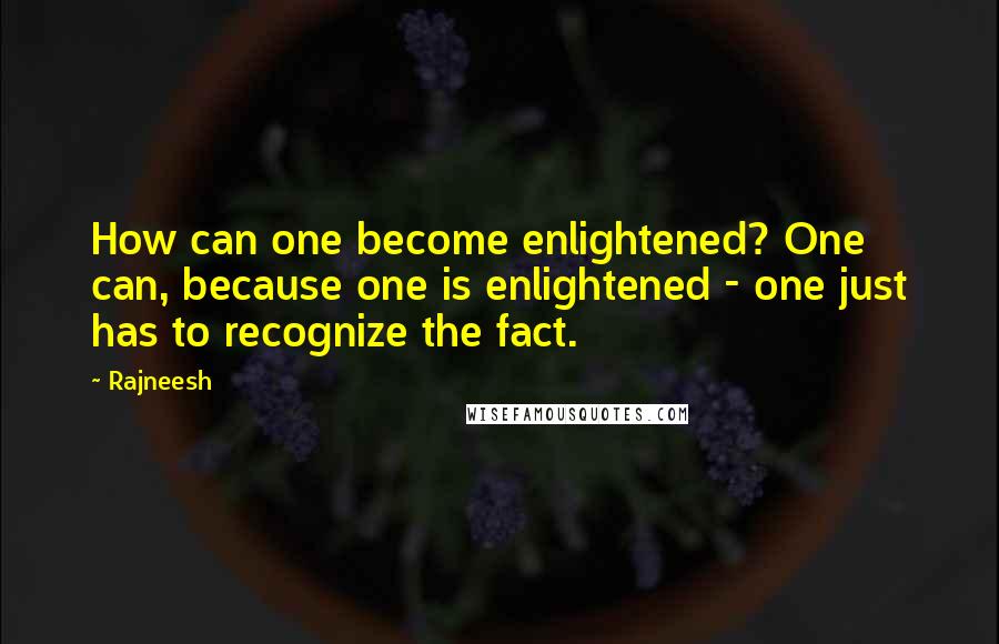 Rajneesh Quotes: How can one become enlightened? One can, because one is enlightened - one just has to recognize the fact.