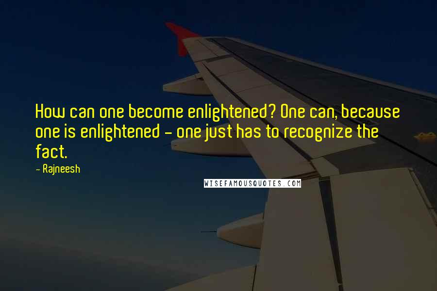 Rajneesh Quotes: How can one become enlightened? One can, because one is enlightened - one just has to recognize the fact.