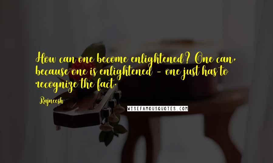 Rajneesh Quotes: How can one become enlightened? One can, because one is enlightened - one just has to recognize the fact.