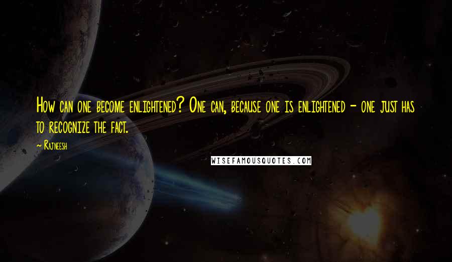 Rajneesh Quotes: How can one become enlightened? One can, because one is enlightened - one just has to recognize the fact.