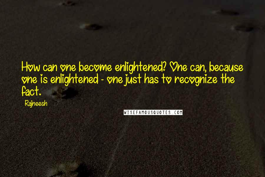 Rajneesh Quotes: How can one become enlightened? One can, because one is enlightened - one just has to recognize the fact.