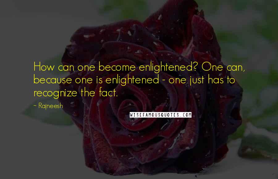 Rajneesh Quotes: How can one become enlightened? One can, because one is enlightened - one just has to recognize the fact.