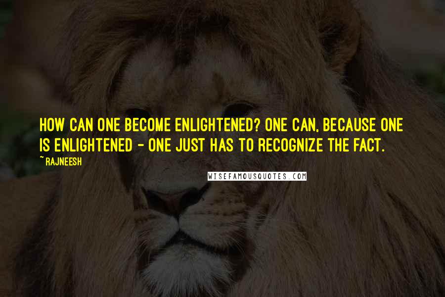 Rajneesh Quotes: How can one become enlightened? One can, because one is enlightened - one just has to recognize the fact.