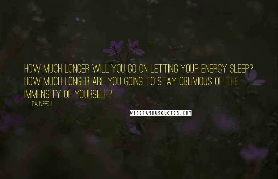 Rajneesh Quotes: How much longer will you go on letting your energy sleep? How much longer are you going to stay oblivious of the immensity of yourself?