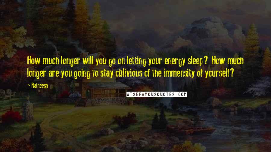 Rajneesh Quotes: How much longer will you go on letting your energy sleep? How much longer are you going to stay oblivious of the immensity of yourself?