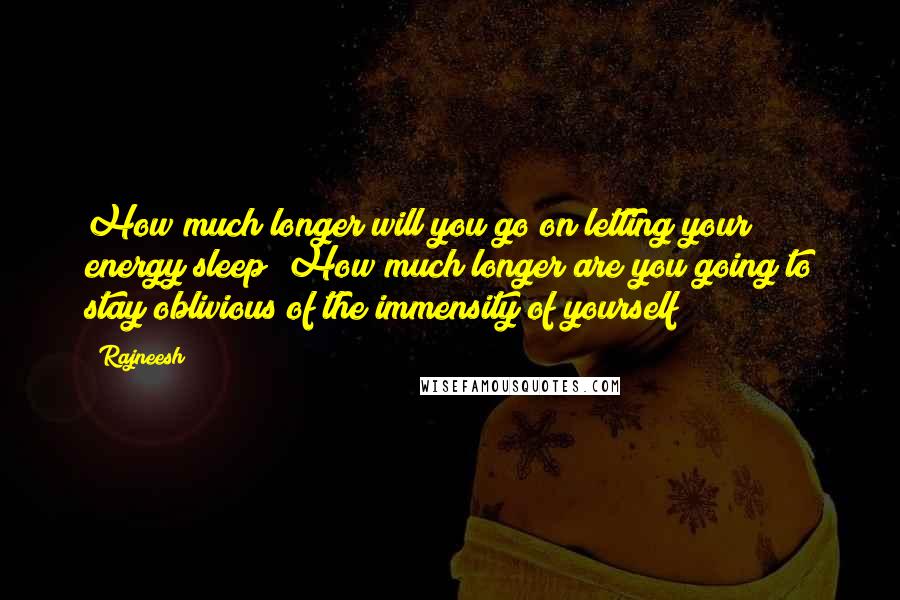 Rajneesh Quotes: How much longer will you go on letting your energy sleep? How much longer are you going to stay oblivious of the immensity of yourself?