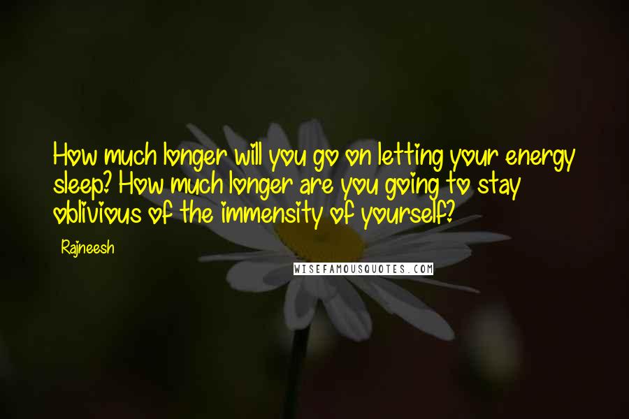 Rajneesh Quotes: How much longer will you go on letting your energy sleep? How much longer are you going to stay oblivious of the immensity of yourself?