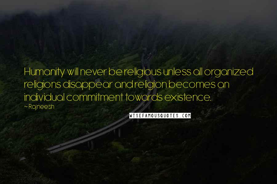 Rajneesh Quotes: Humanity will never be religious unless all organized religions disappear and religion becomes an individual commitment towards existence.