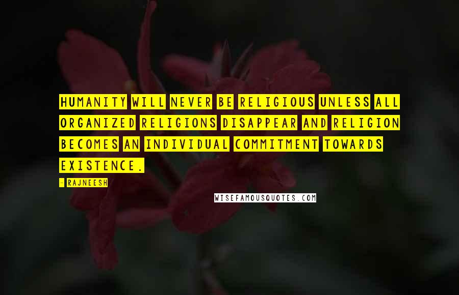 Rajneesh Quotes: Humanity will never be religious unless all organized religions disappear and religion becomes an individual commitment towards existence.