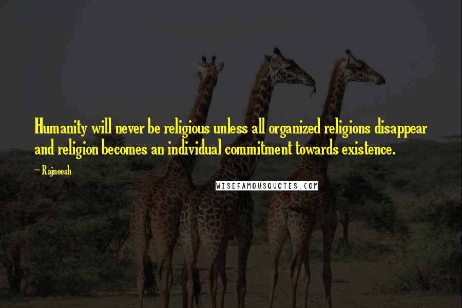 Rajneesh Quotes: Humanity will never be religious unless all organized religions disappear and religion becomes an individual commitment towards existence.