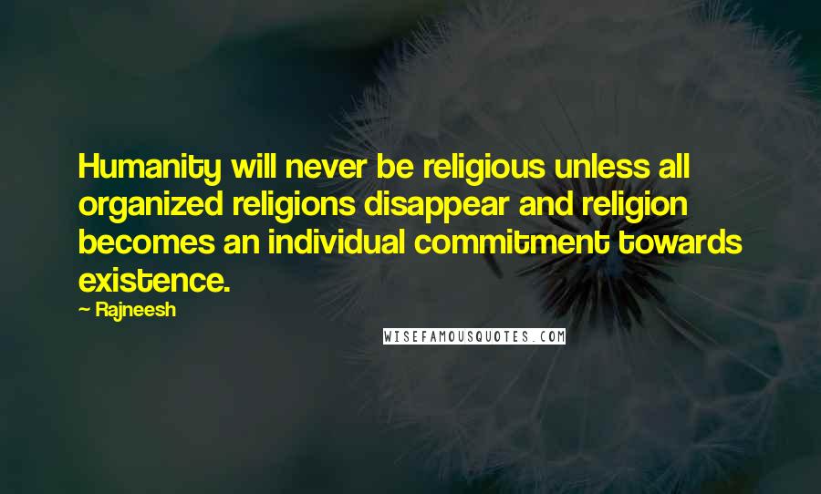 Rajneesh Quotes: Humanity will never be religious unless all organized religions disappear and religion becomes an individual commitment towards existence.