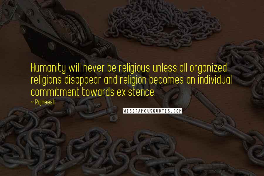 Rajneesh Quotes: Humanity will never be religious unless all organized religions disappear and religion becomes an individual commitment towards existence.