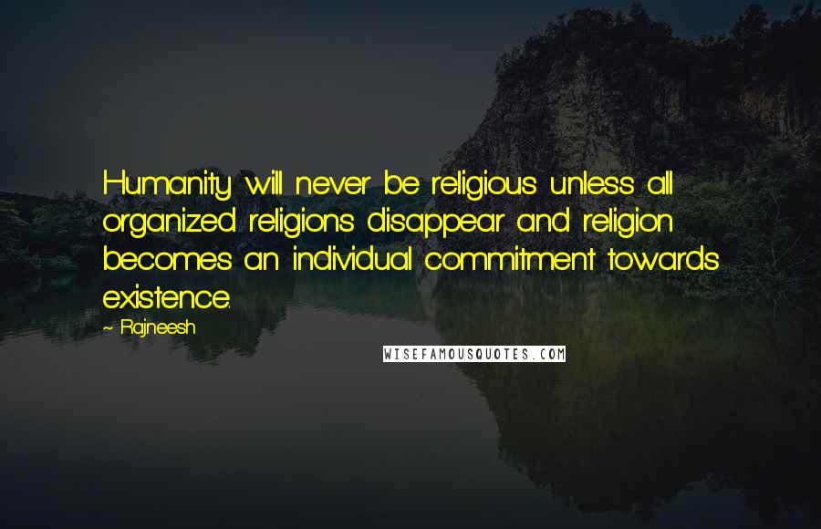 Rajneesh Quotes: Humanity will never be religious unless all organized religions disappear and religion becomes an individual commitment towards existence.