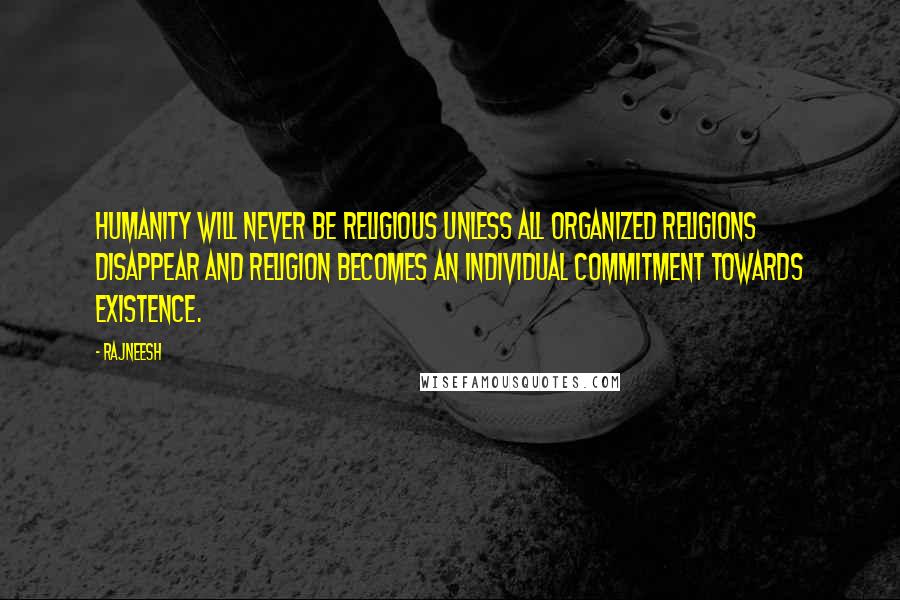 Rajneesh Quotes: Humanity will never be religious unless all organized religions disappear and religion becomes an individual commitment towards existence.