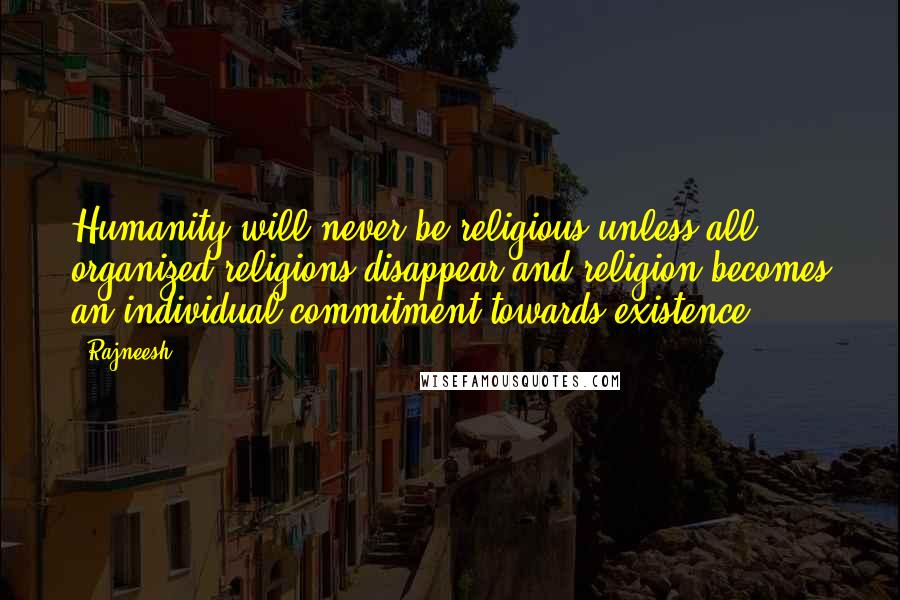 Rajneesh Quotes: Humanity will never be religious unless all organized religions disappear and religion becomes an individual commitment towards existence.