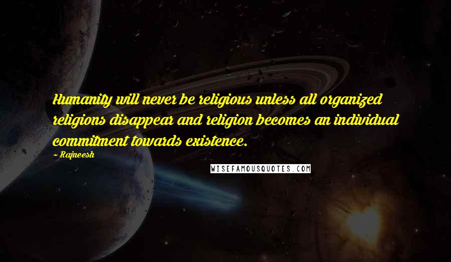 Rajneesh Quotes: Humanity will never be religious unless all organized religions disappear and religion becomes an individual commitment towards existence.