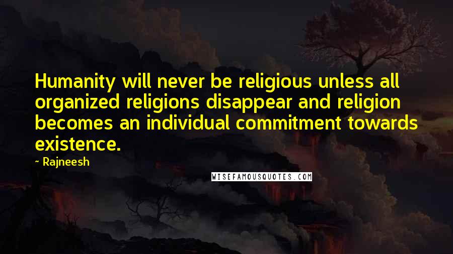 Rajneesh Quotes: Humanity will never be religious unless all organized religions disappear and religion becomes an individual commitment towards existence.