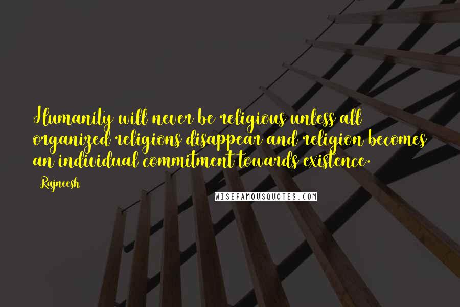Rajneesh Quotes: Humanity will never be religious unless all organized religions disappear and religion becomes an individual commitment towards existence.