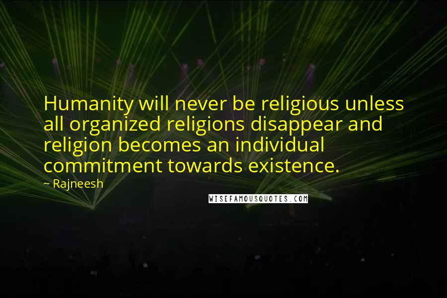 Rajneesh Quotes: Humanity will never be religious unless all organized religions disappear and religion becomes an individual commitment towards existence.