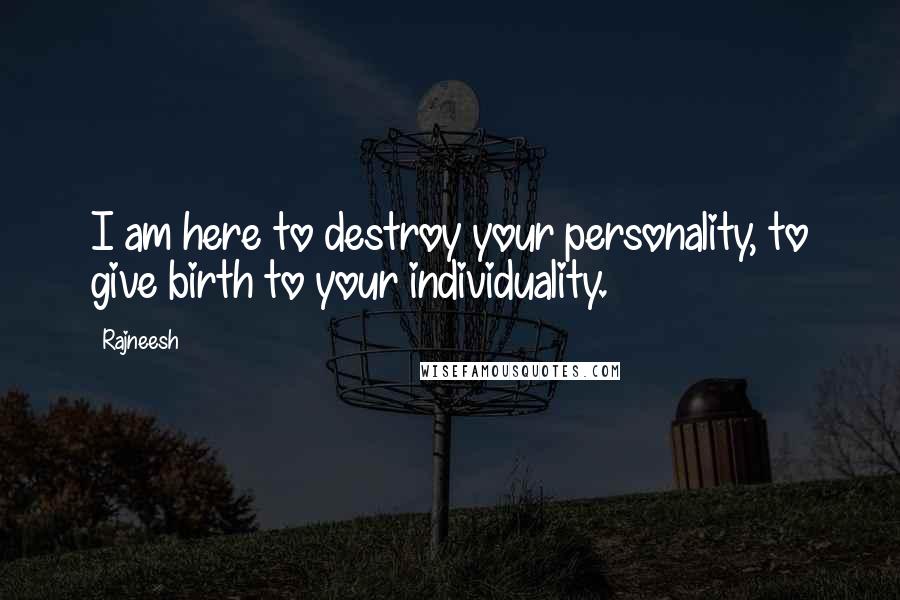 Rajneesh Quotes: I am here to destroy your personality, to give birth to your individuality.