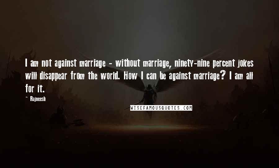 Rajneesh Quotes: I am not against marriage - without marriage, ninety-nine percent jokes will disappear from the world. How I can be against marriage? I am all for it.