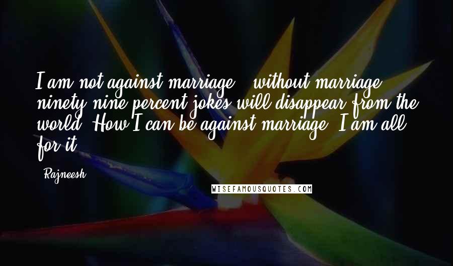 Rajneesh Quotes: I am not against marriage - without marriage, ninety-nine percent jokes will disappear from the world. How I can be against marriage? I am all for it.