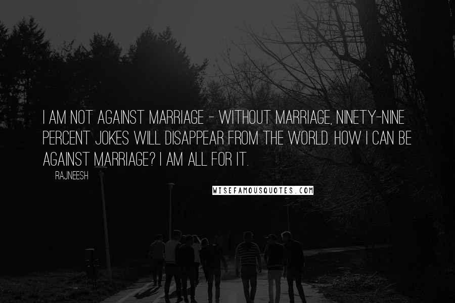 Rajneesh Quotes: I am not against marriage - without marriage, ninety-nine percent jokes will disappear from the world. How I can be against marriage? I am all for it.