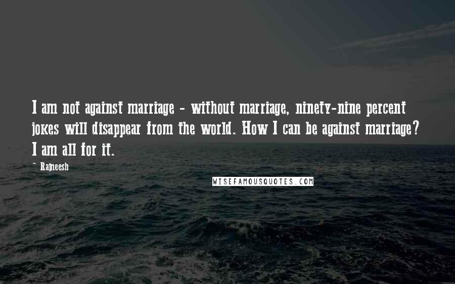 Rajneesh Quotes: I am not against marriage - without marriage, ninety-nine percent jokes will disappear from the world. How I can be against marriage? I am all for it.