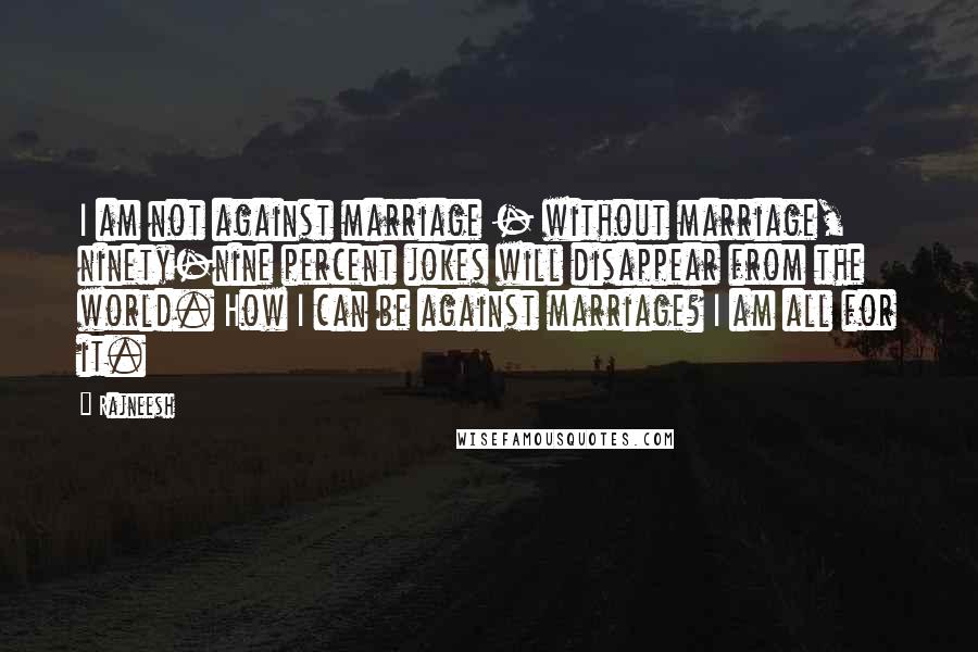 Rajneesh Quotes: I am not against marriage - without marriage, ninety-nine percent jokes will disappear from the world. How I can be against marriage? I am all for it.