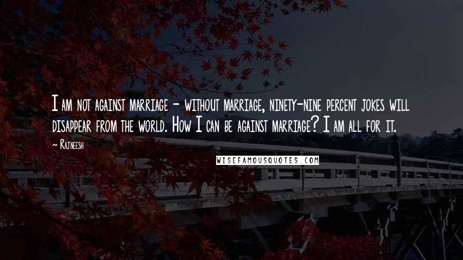 Rajneesh Quotes: I am not against marriage - without marriage, ninety-nine percent jokes will disappear from the world. How I can be against marriage? I am all for it.