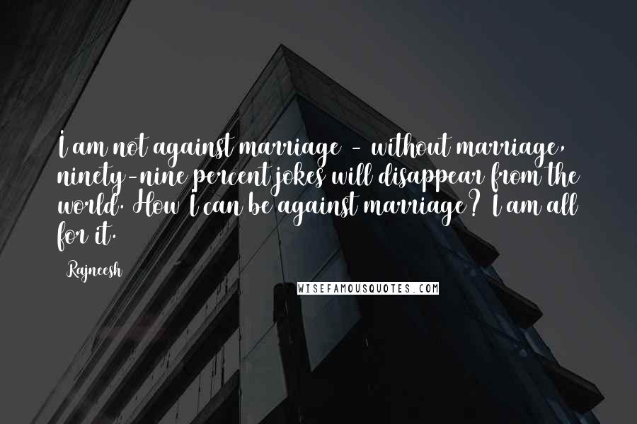 Rajneesh Quotes: I am not against marriage - without marriage, ninety-nine percent jokes will disappear from the world. How I can be against marriage? I am all for it.