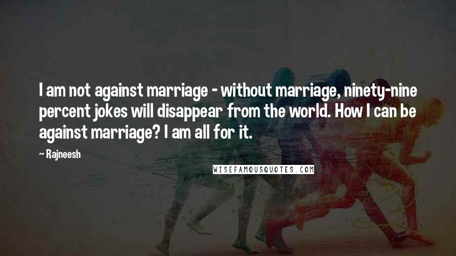 Rajneesh Quotes: I am not against marriage - without marriage, ninety-nine percent jokes will disappear from the world. How I can be against marriage? I am all for it.