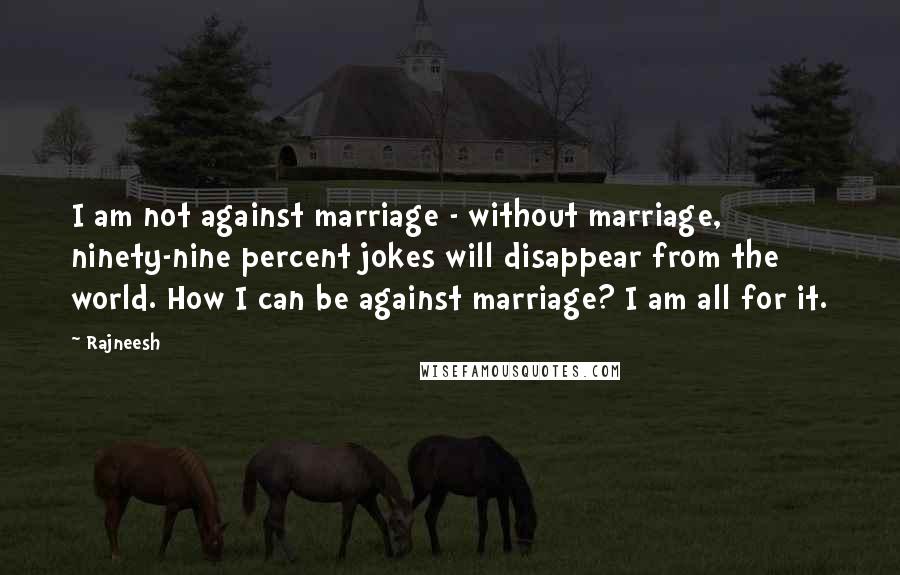 Rajneesh Quotes: I am not against marriage - without marriage, ninety-nine percent jokes will disappear from the world. How I can be against marriage? I am all for it.